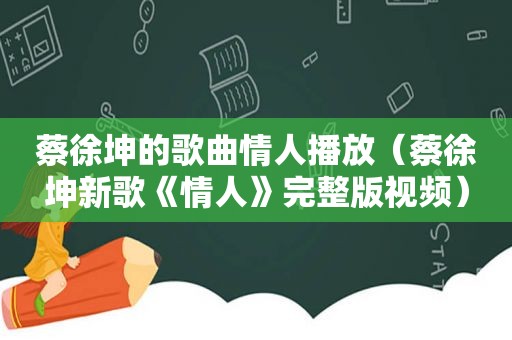 蔡徐坤的歌曲情人播放（蔡徐坤新歌《情人》完整版视频）