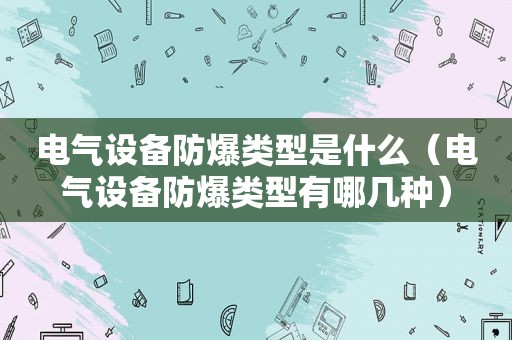 电气设备防爆类型是什么（电气设备防爆类型有哪几种）