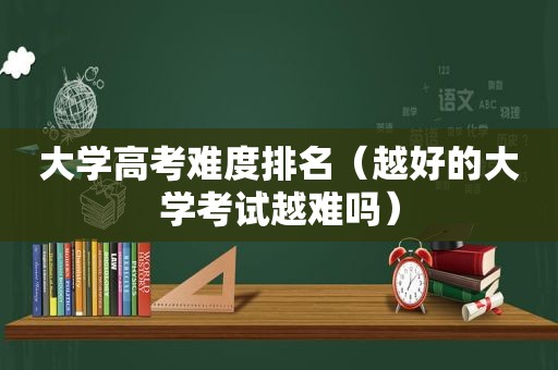 大学高考难度排名（越好的大学考试越难吗）