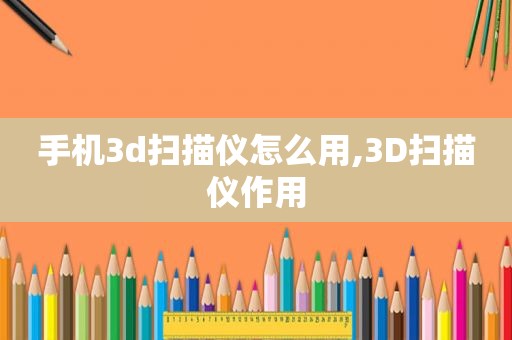 手机3d扫描仪怎么用,3D扫描仪作用