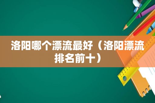 洛阳哪个漂流最好（洛阳漂流排名前十）