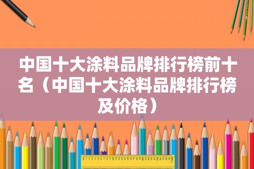 中国十大涂料品牌排行榜前十名（中国十大涂料品牌排行榜及价格）