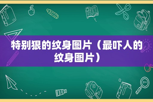 特别狠的纹身图片（最吓人的纹身图片）