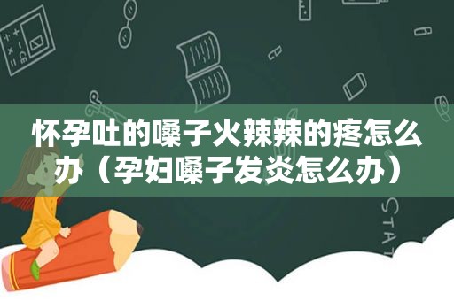 怀孕吐的嗓子 *** 辣的疼怎么办（孕妇嗓子发炎怎么办）