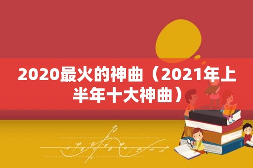 2020最火的神曲（2021年上半年十大神曲）