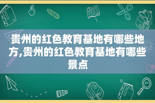 贵州的红色教育基地有哪些地方,贵州的红色教育基地有哪些景点