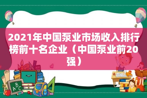 2021年中国泵业市场收入排行榜前十名企业（中国泵业前20强）