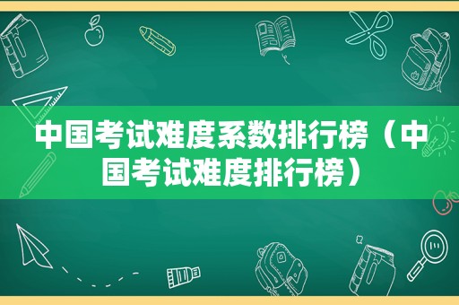 中国考试难度系数排行榜（中国考试难度排行榜）