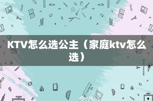 KTV怎么选公主（家庭ktv怎么选）