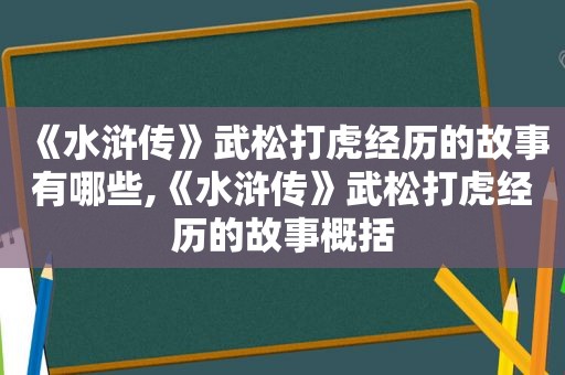 《水浒传》武松打虎经历的故事有哪些,《水浒传》武松打虎经历的故事概括