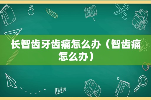 长智齿牙齿痛怎么办（智齿痛怎么办）