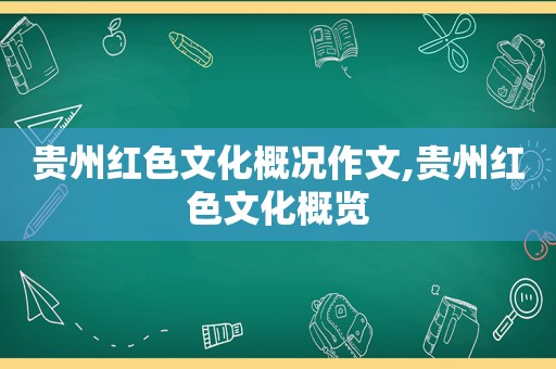 贵州红色文化概况作文,贵州红色文化概览