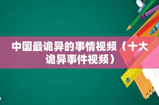 中国最诡异的事情视频（十大诡异事件视频）