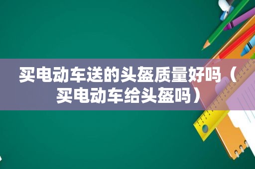 买电动车送的头盔质量好吗（买电动车给头盔吗）