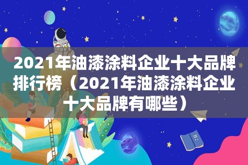 2021年油漆涂料企业十大品牌排行榜（2021年油漆涂料企业十大品牌有哪些）