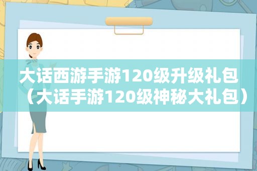 大话西游手游120级升级礼包（大话手游120级神秘大礼包）