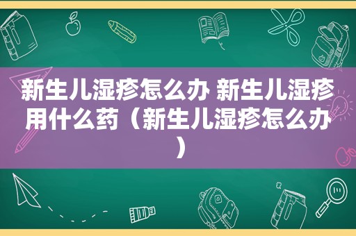 新生儿湿疹怎么办 新生儿湿疹用什么药（新生儿湿疹怎么办）