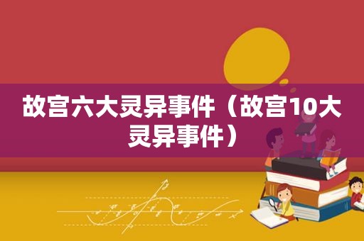 故宫六大灵异事件（故宫10大灵异事件）