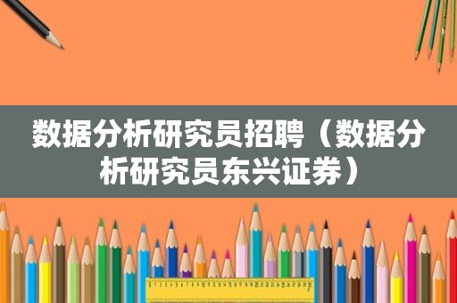 数据分析研究员招聘（数据分析研究员东兴证券）