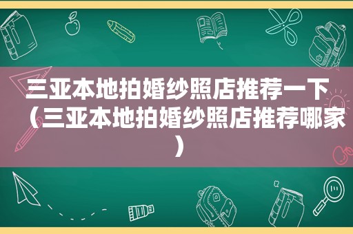 三亚本地拍婚纱照店推荐一下（三亚本地拍婚纱照店推荐哪家）