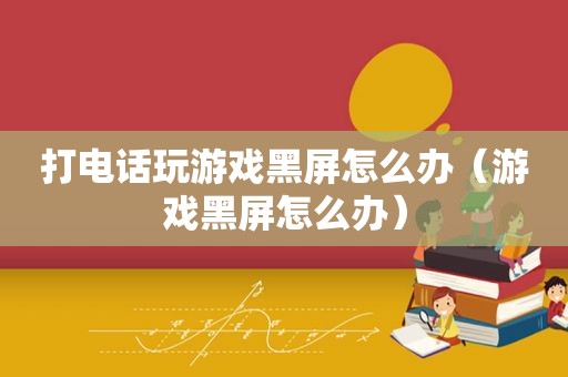 打电话玩游戏黑屏怎么办（游戏黑屏怎么办）