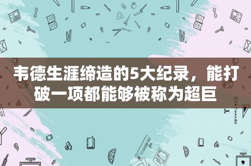 韦德生涯缔造的5大纪录，能打破一项都能够被称为超巨