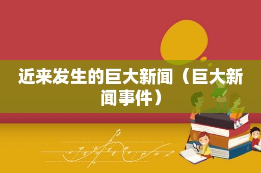 近来发生的巨大新闻（巨大新闻事件）