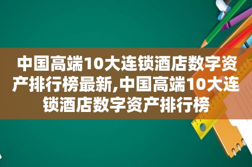 中国高端10大连锁酒店数字资产排行榜最新,中国高端10大连锁酒店数字资产排行榜