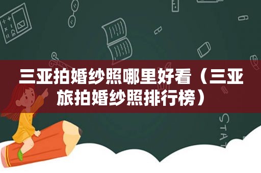 三亚拍婚纱照哪里好看（三亚旅拍婚纱照排行榜）