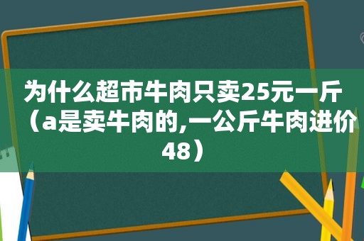 为什么超市牛肉只卖25元一斤（a是卖牛肉的,一公斤牛肉进价48）