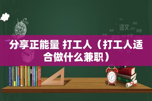 分享正能量 打工人（打工人适合做什么 *** ）