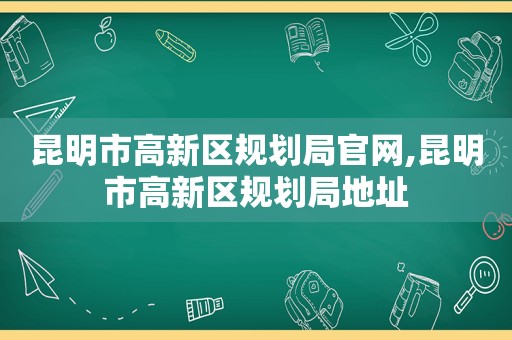 昆明市高新区规划局官网,昆明市高新区规划局地址