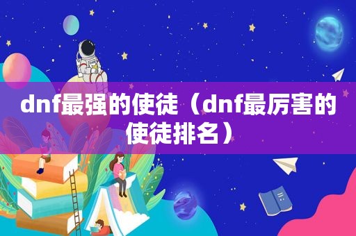 dnf最强的使徒（dnf最厉害的使徒排名）