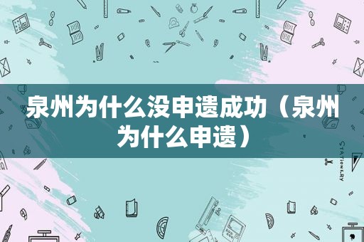 泉州为什么没申遗成功（泉州为什么申遗）