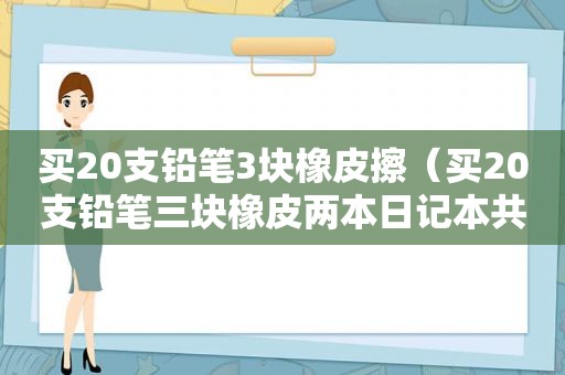 买20支铅笔3块橡皮擦（买20支铅笔三块橡皮两本日记本共需32元）