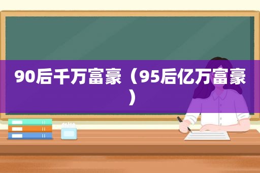 90后千万富豪（95后亿万富豪）