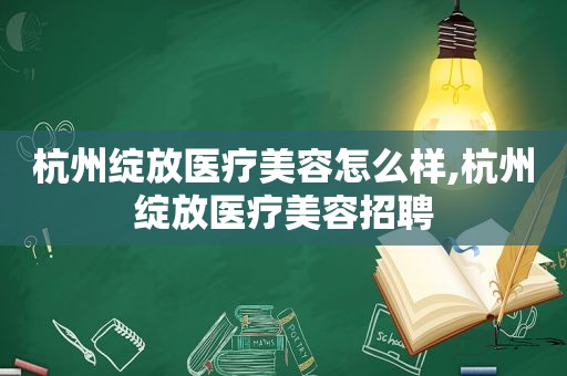 杭州绽放医疗美容怎么样,杭州绽放医疗美容招聘