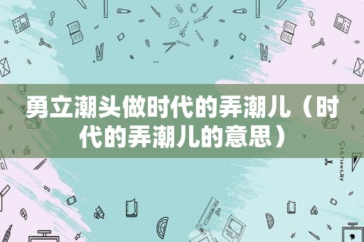 勇立潮头做时代的弄潮儿（时代的弄潮儿的意思）