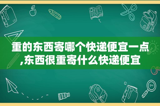 重的东西寄哪个快递便宜一点,东西很重寄什么快递便宜