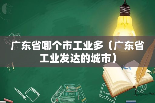 广东省哪个市工业多（广东省工业发达的城市）