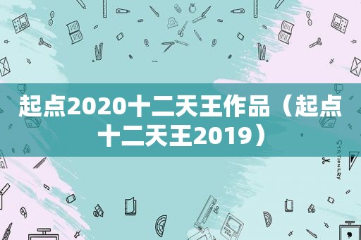 起点2020十二天王作品（起点十二天王2019）