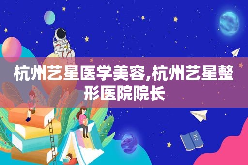 杭州艺星医学美容,杭州艺星整形医院院长