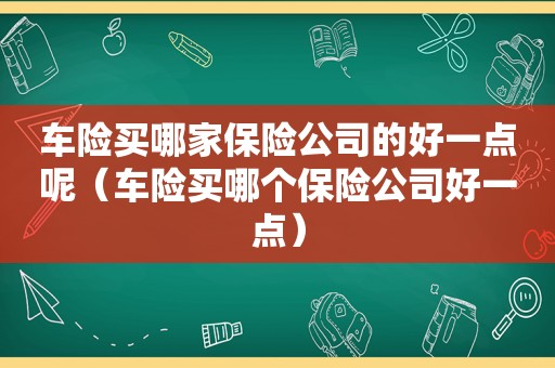 车险买哪家保险公司的好一点呢（车险买哪个保险公司好一点）