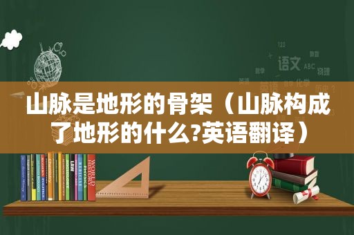 山脉是地形的骨架（山脉构成了地形的什么?英语翻译）