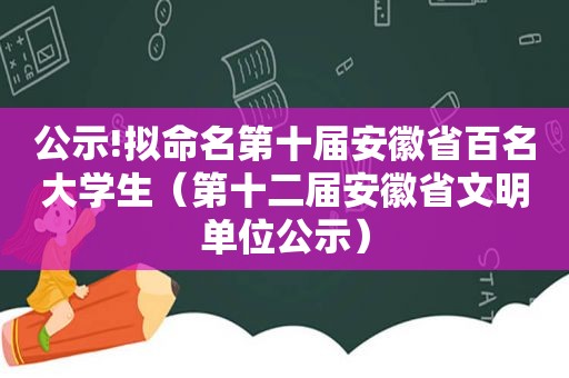 公示!拟命名第十届安徽省百名大学生（第十二届安徽省文明单位公示）