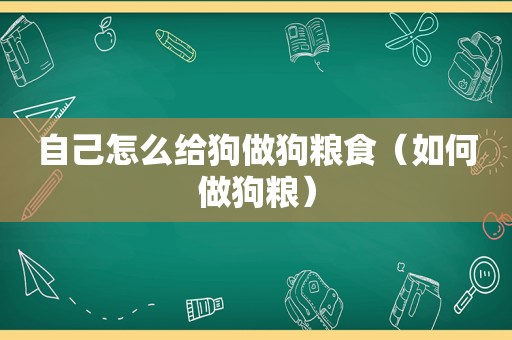 自己怎么给狗做狗粮食（如何做狗粮）