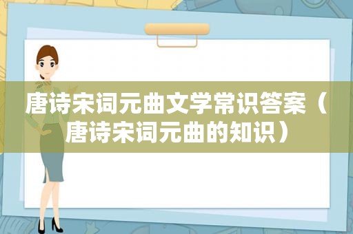 唐诗宋词元曲文学常识答案（唐诗宋词元曲的知识）