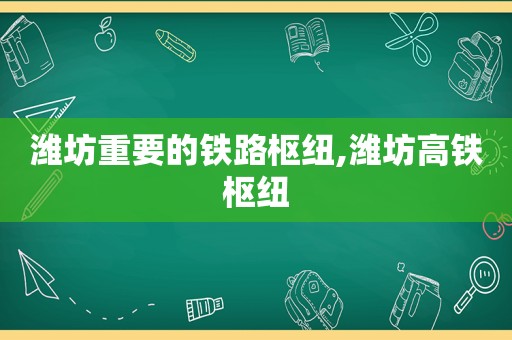 潍坊重要的铁路枢纽,潍坊高铁枢纽