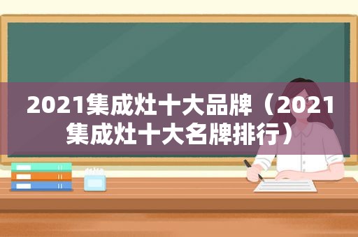 2021集成灶十大品牌（2021集成灶十大名牌排行）