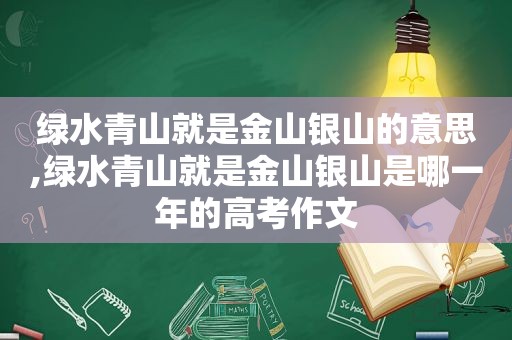 绿水青山就是金山银山的意思,绿水青山就是金山银山是哪一年的高考作文